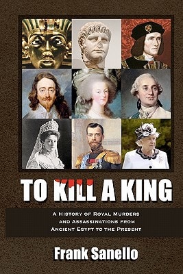 To Kill a King A History of Royal Murders and Assassinations from Ancient Egypt to the Present