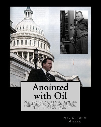 Anointed with Oil My Journey with Faith from the Oilfields of Michigan to the Legislative Halls of Washington DC ... And Back Again