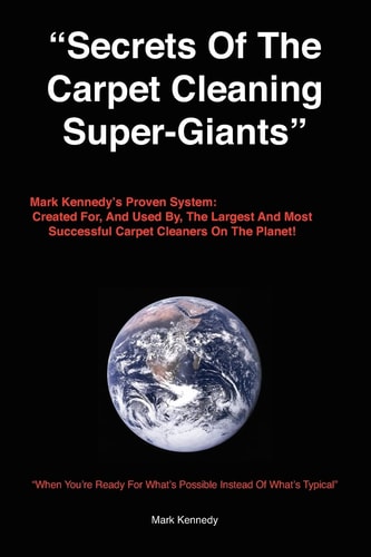 Secrets of the Carpet Cleaning Super-Giants Mark Kennedy's Proven System: Created For, And Used By, The Largest And Most Successful Carpet Cleaners On The Planet!