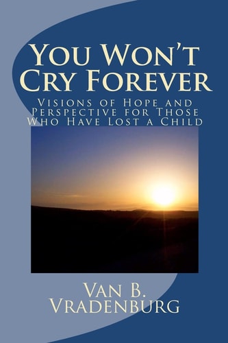 You Won't Cry Forever Visions of Hope and Perspective for Those Who Have Lost a Child