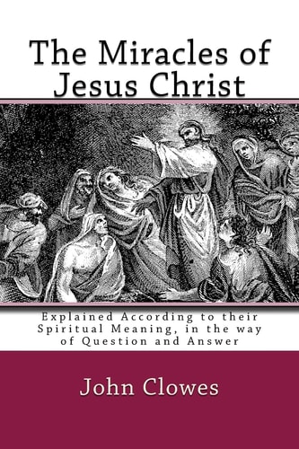 The Miracles of Jesus Christ Explained According to Their Spiritual Meaning, in the Way of Question and Answer