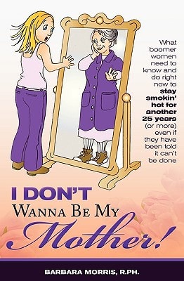 I Don't Wanna Be My Mother! What Boomer Women Need to Know and Do Now to Stay Smokin' Hot for Another 25 Years (Or More) Even If They've Been Told It Can't Be Cone