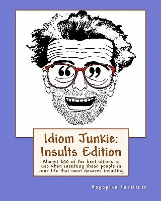 Idiom Junkie: Insults Edition Almost 200 of the Best Idioms to Use when Insulting Those People in Your Life that Most Deserve Insulting