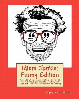 Idiom Junkie: Funny Edition Over 600 of the Funniest Idioms in the US that Will Make You Chuckle, Snicker, and Laugh Out Loud with Your Friends and Family