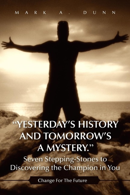 Yesterdays History and Tomorrows a Mystery. Seven Stepping-Stones to Discovering the Champion in You