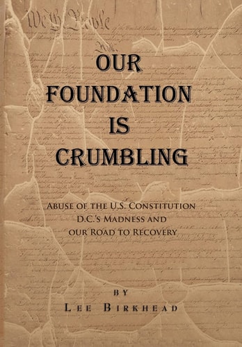 Our Foundation Is Crumbling A Patriot's Review of Abuse of the U. S. Constitution, D. C. 's Madness and Our Road to Recovery