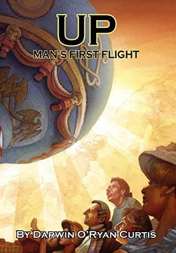 Up Man's First Flight : Being a Tale of Genius and Courage, Luck and Skill, Foolishness and Frenzy, Portent and Presumption, the Glorious and Goofy Genesis of Manned Flight