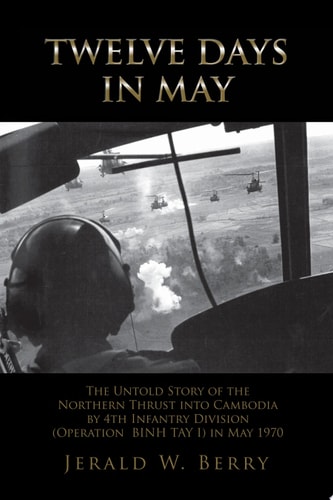 Twelve Days in May The Untold Story of the Northern Thrust Into Cambodia by the 4th Infantry Division (Operation Binh Tay I) in May 1970