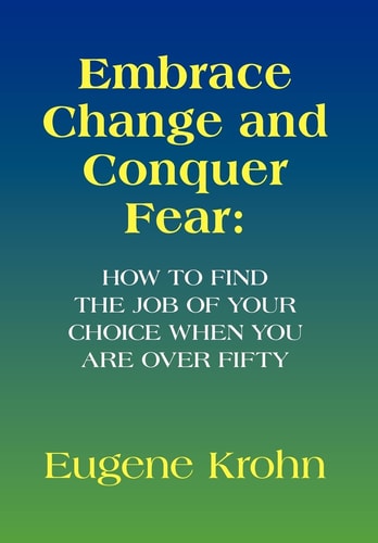 Embrace Change and Conquer Fear How to Find the Job of Your Choice when You are Over Fifty