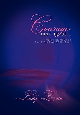 Courage Just to Be... Poetry Inspired by the Evolution of My Soul