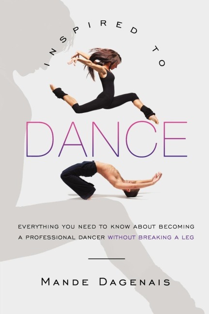 Inspired to Dance: Everything You Need to Know about Becoming a Professional Dancer without Breaking a Leg