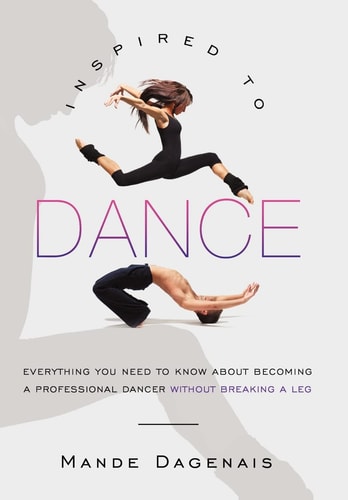 Inspired to Dance Everything You Need to Know about Becoming a Professional Dancer Without Breaking a Leg