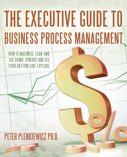 The Executive Guide to Business Process Management: How to Maximize Lean and Six Sigma Synergy and See Your Bottom Line Explode