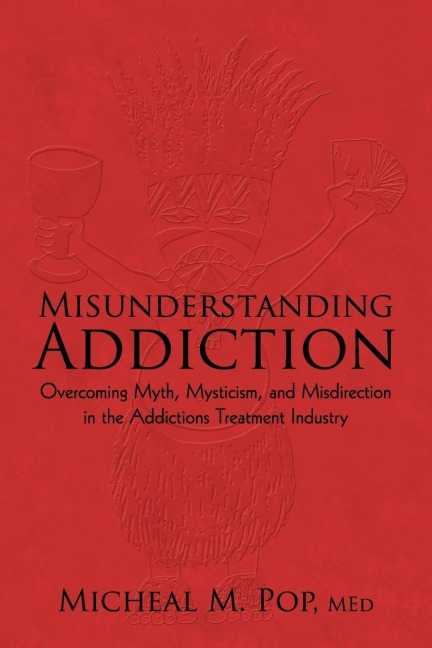Misunderstanding Addiction: Overcoming Myth, Mysticism, and Misdirection in the Addictions Treatment Industry
