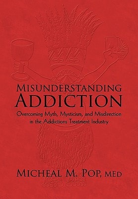 Misunderstanding Addiction Overcoming Myth, Mysticism, and Misdirection in the Addictions Treatment Industry
