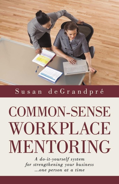 Common-Sense Workplace Mentoring: A do-it-yourself system for strengthening your business... one person at a time