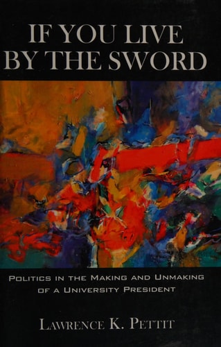 If You Live by the Sword Politics in the Making and Unmaking of a University President