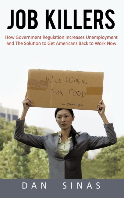 Job Killers: How Governments Increasing Role in the Workplace Reduces Profits and Increases Unemployment.... and the Solution That