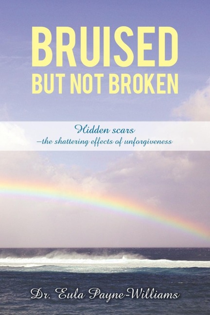 BRUISED BUT NOT BROKEN: Hidden scars -the             shattering effects of unforgiveness