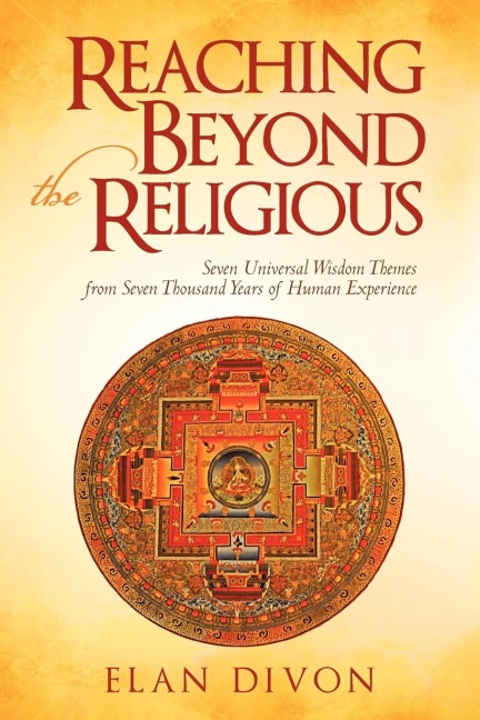 Reaching Beyond the Religious: Seven             Universal Wisdom Themes from Seven Thousand Years of Human Experience