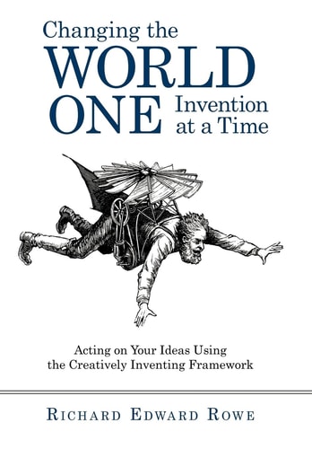 Changing the World One Invention at a Time Acting on Your Ideas Using the Creatively Inventing Framework