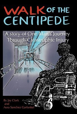 Walk of the Centipede A Story of One Man's Journey Through Catastrophic Injury