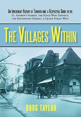 The Villages Within An Irreverent History of Toronto and a Respectful Guide to the St. Andrew's Market, the Kings West District, the Kensington Market, and Queen Street West