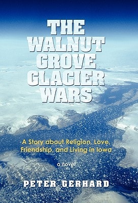 The Walnut Grove Glacier Wars A Story about Religion, Love, Friendship, and Living in Iowa