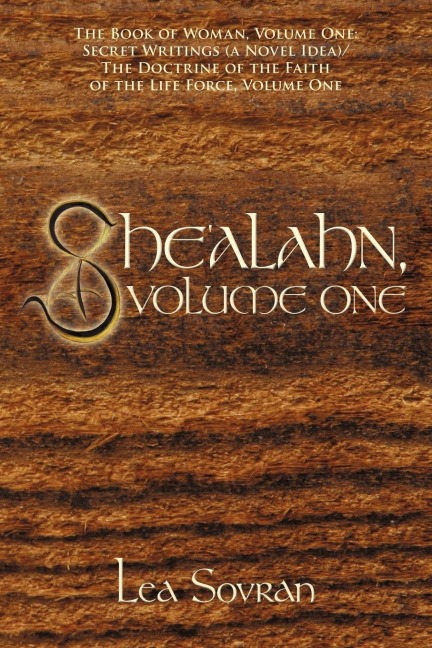 Shealahn, Volume One: The Book of Woman, Volume One: Secret Writings (a Novel Idea)/ The Doctrine of the Faith of the Life Force, Volume One