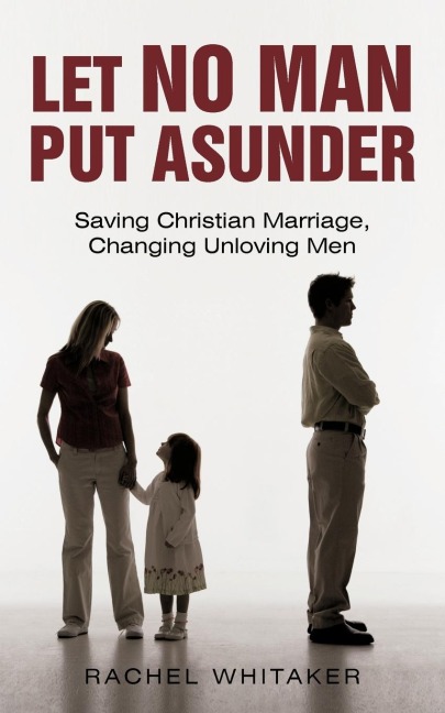 Let No Man Put Asunder: Saving Christian Marriage, Changing Unloving Men