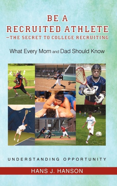 Be a Recruited Athlete-The Secret to College Recruiting: What Every Mom and Dad Should Know