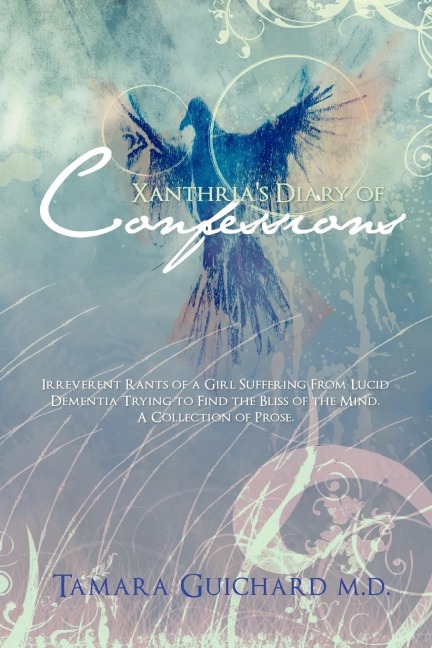 Xanthrias Diary of Confessions: Irreverent Rants of a Girl Suffering from Lucid Dementia Trying to Find the Bliss of the Mind. a Collection of Prose.