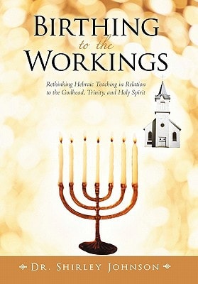 Birthing to the Workings Rethinking Hebraic Teaching in Relation to the Godhead, Trinity, and Holy Spirit