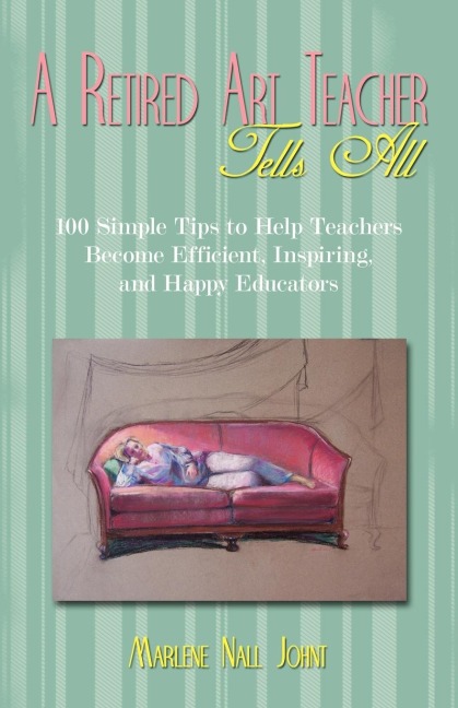 A Retired Art Teacher Tells All: One Hundred Simple Tips to Help Teachers Become Efficient, Inspiring, and Happy Educators
