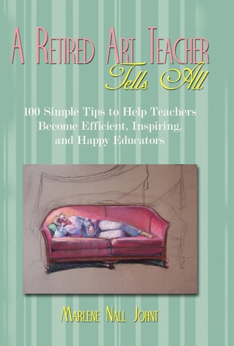 A Retired Art Teacher Tells All One Hundred Simple Tips to Help Teachers Become Efficient, Inspiring, and Happy Educators