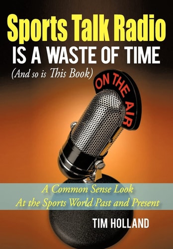 Sports Talk Radio Is A Waste of Time (And So is This Book) A Common Sense Look At the Sports World Past and Present