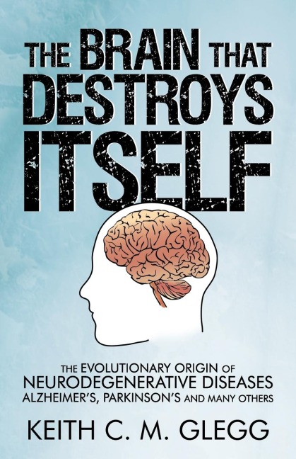 The Brain That Destroys Itself: The Evolutionary Origin of Neurodegenerative Diseases Alzheimers, Parkinsons and Many Others