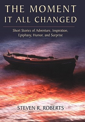 The Moment It All Changed Short Stories of Adventure, Inspiration, Epiphany, Humor, and Surprise