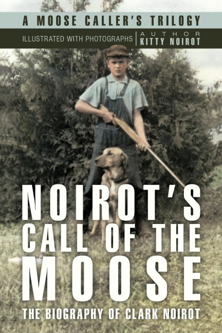 Noirots Call of the Moose: The Biography of Clark Noirot
