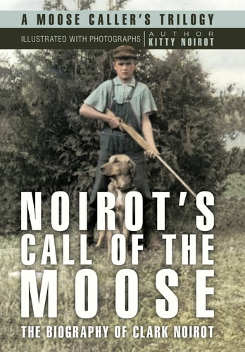 Noirot's Call of the Moose The Biography of Clark Noirot