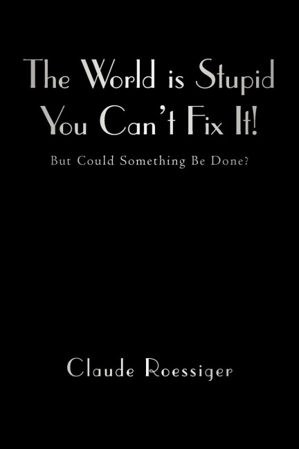 The World Is Stupid-You Cant Fix It!: But Could Something Be Done?