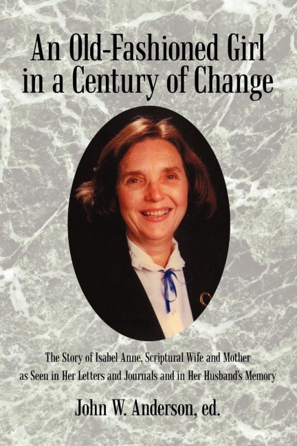 An  Old-Fashioned Girl in a Century of Change: The Story of Isabel Anne, Scriptural Wife and Mother as Seen in Her Letters and Journals and in Her Hus