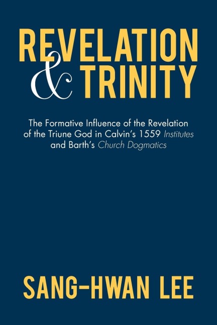 Revelation and Trinity: The Formative Influence of the Revelation of the Triune God in Calvins 1559 Institutes and Barths Church Dogmatics