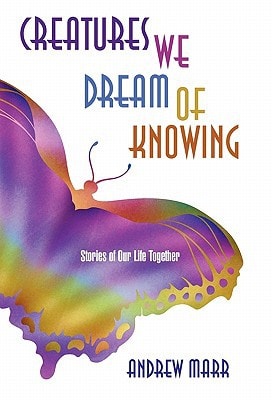 Creatures We Dream of Knowing Stories of Our Life Together