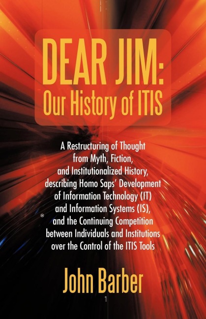 Dear Jim: Our History of ITIS: A Restructuring of Thought from Myth, Fiction, and Institutionalized History, describing Homo Saps Development of Information Technology (IT) and Information Systems (IS), and the Continuing Competition between Individuals
