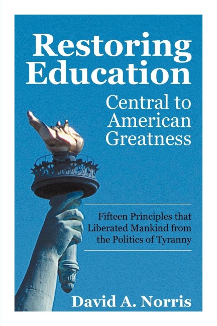 Restoring Education: Central to American Greatness Fifteen Principles That Liberated Mankind from the Politics of Tyranny