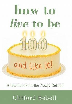 How to Live to Be 100-and Like It!: A Handbook for the Newly Retired