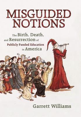 Misguided Notions: The Birth, Death, and Resurrection of Publicly Funded Education in America