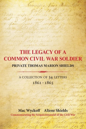 The Legacy of a Common Civil War Soldier Private Thomas Marion Shields a Collection of 34 Letters 1861 - 1865