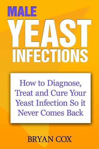 Male Yeast Infections How to Diagnose, Treat and Cure Your Yeast Infection So It Never Comes Back